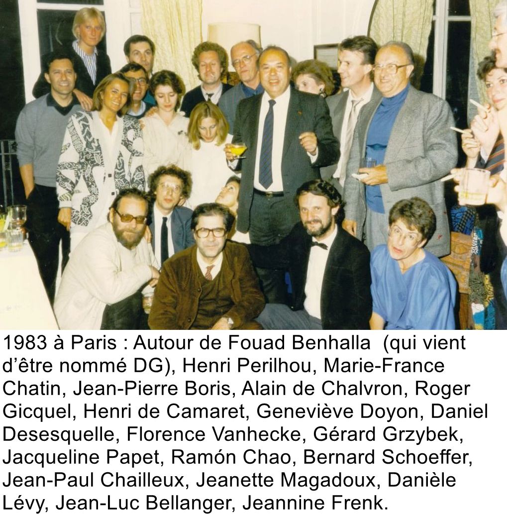 1983 à Paris : Autour de Fouad Benhalla (qui vient d’être nommé DG), Henri Perilhou, Marie-France Chatin, Jean-Pierre Boris, Alain de Chalvron, Roger Gicquel, Henri de Camaret, Geneviève Doyon, Daniel Desesquelle, Florence Vanhecke, Gérard Grzybek, Jacqueline Papet, Ramón Chao, Bernard Schoeffer, Jean-Paul Chailleux, Jeanette Magadoux, Danièle Lévy, Jean-Luc Bellanger, Jeannine Frenk.